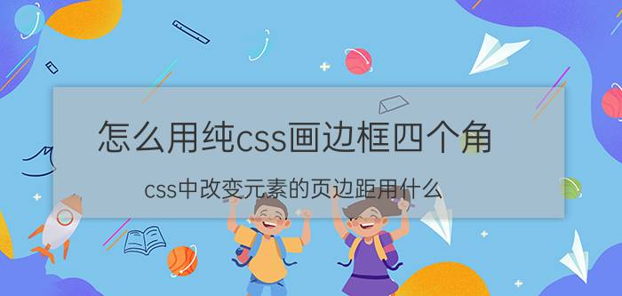 怎么用纯css画边框四个角 css中改变元素的页边距用什么？